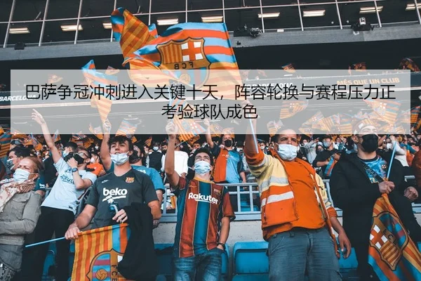 巴萨争冠冲刺进入关键十天，阵容轮换与赛程压力正考验球队成色