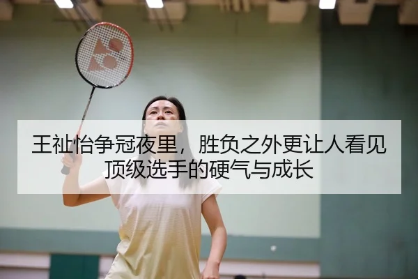 王祉怡争冠夜里,胜负之外更让人看见顶级选手的硬气与成长