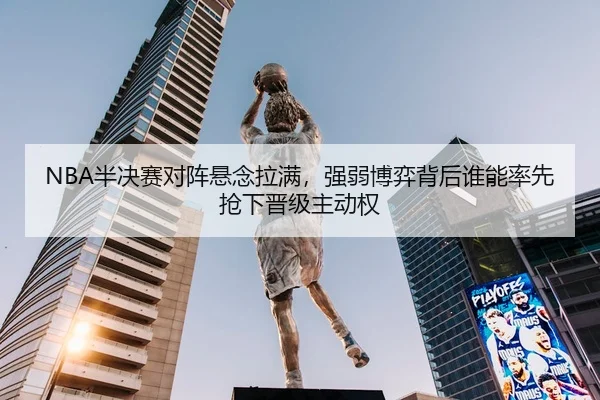NBA半决赛对阵悬念拉满，强弱博弈背后谁能率先抢下晋级主动权