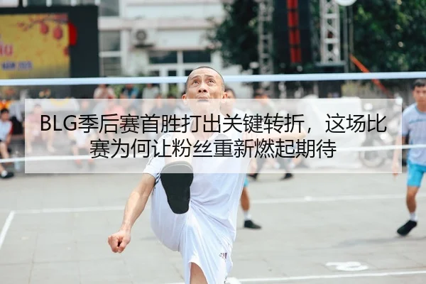 BLG季后赛首胜打出关键转折,这场比赛为何让粉丝重新燃起期待