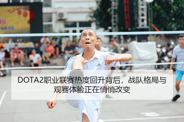 DOTA2职业联赛热度回升背后,战队格局与观赛体验正在悄悄改变