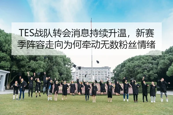 TES战队转会消息持续升温,新赛季阵容走向为何牵动无数粉丝情绪